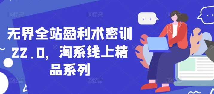 无界全站盈利术密训22.0，淘系线上精品系列小白网创_互联网创业项目_网络创业小白网创