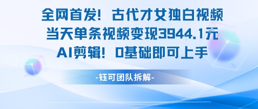 全网首发！古代才女独白视频，当天单条视频变现1k，AI剪辑0基础即可上手小白网创_互联网创业项目_网络创业小白网创