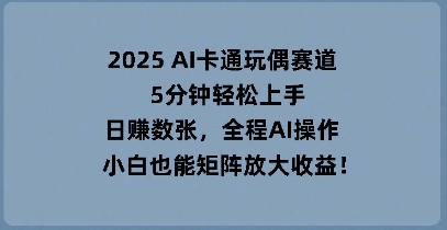 2025 AI卡通玩偶赛道，5分钟轻松上手，日入数张，全程AI操作，小白也能矩阵放大收益小白网创_互联网创业项目_网络创业小白网创