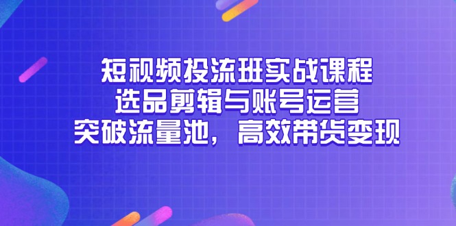 （14868期）短视频投流班实战课程，选品剪辑与账号运营，突破流量池，高效带货变现小白网创_互联网创业项目_网络创业小白网创