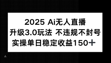2025AI无人直播升级3.0玩法，不违规 不封号，单日稳定收益150+小白网创_互联网创业项目_网络创业小白网创