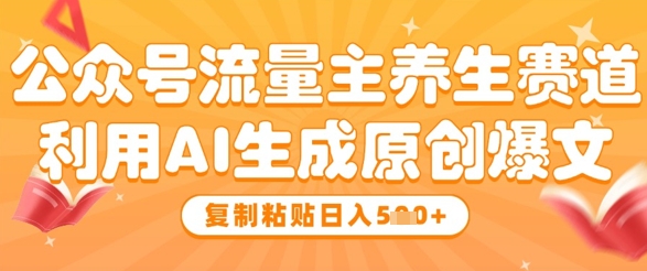公众号流量主养生赛道，利用AI生成原创爆文，复制粘贴日入5张小白网创_互联网创业项目_网络创业小白网创