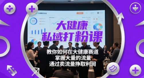 大健康私域打粉课，​教你如何在大健康赛道，掌握大量的流量，通过卖流量挣取利润小白网创_互联网创业项目_网络创业小白网创