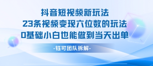 抖音短视频新玩法，23条视频变现六位数，0基础小白也能做到当天出单小白网创_互联网创业项目_网络创业小白网创