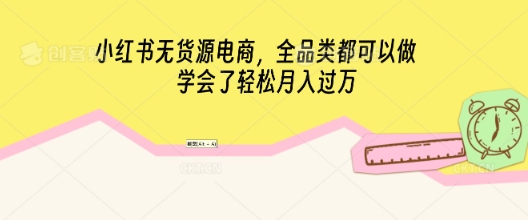 小红书无货源电商，全品类都可以做，学会了轻松月入过W小白网创_互联网创业项目_网络创业小白网创