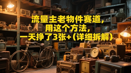 流量主老物件赛道，用这个方法，一天挣了3张+(详细拆解)小白网创_互联网创业项目_网络创业小白网创