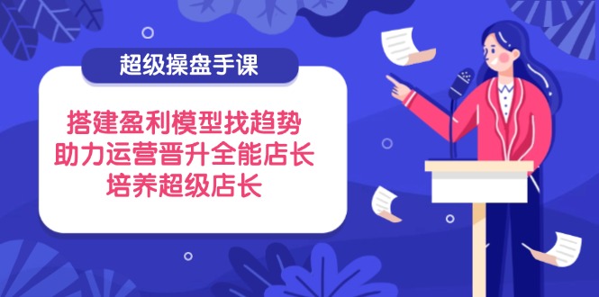 （14431期）超级操盘手课，搭建盈利模型找趋势，助力运营晋升全能店长，培养超级店长小白网创_互联网创业项目_网络创业小白网创