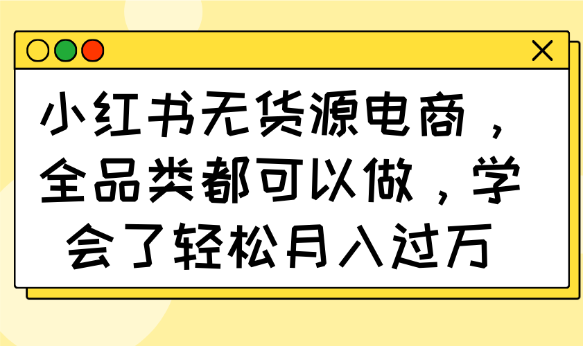（14100期）小红书无货源电商，全品类都可以做，学会了轻松月入过万小白网创_互联网创业项目_网络创业小白网创