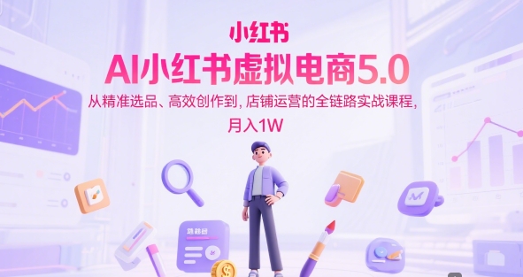 AI小红书虚拟电商5.0，从精准选品、高效创作到，店铺运营的全链路实战课程，月入1W小白网创_互联网创业项目_网络创业小白网创