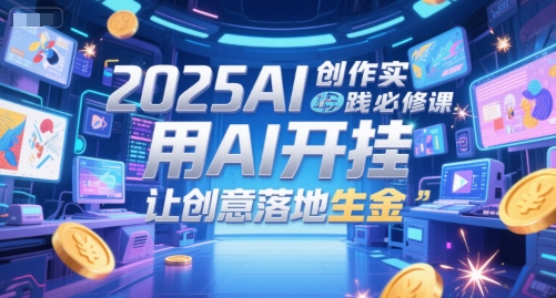 2025AI创作实践必修课，用AI开挂，让创意落地生金小白网创_互联网创业项目_网络创业小白网创