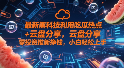 最新黑科技利用吃瓜热点+云盘分享，零投资推新挣钱，小白轻松上手小白网创_互联网创业项目_网络创业小白网创