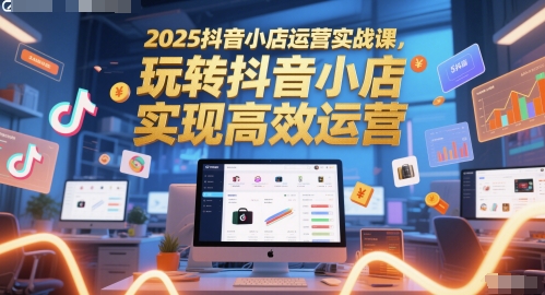 2025抖音小店运营实战课，玩转抖音小店，实现高效运营小白网创_互联网创业项目_网络创业小白网创