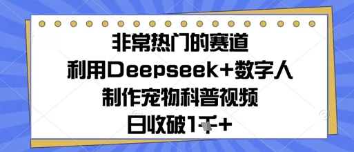 非常热门的赛道，利用Deepseek+数字人制作宠物科普视频，日收几张小白网创_互联网创业项目_网络创业小白网创