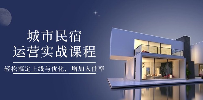 （14471期）城市民宿运营实战课程，轻松搞定上线与优化，增加入住率小白网创_互联网创业项目_网络创业小白网创