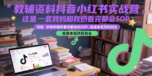 教辅资料抖音小红书实战营，这是一套我妈和我奶看完都会的SOP，低成本低风险创业小白网创_互联网创业项目_网络创业小白网创