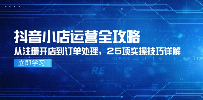 （14939期）抖音小店运营全攻略，从注册开店到订单处理，25项实操技巧详解小白网创_互联网创业项目_网络创业小白网创