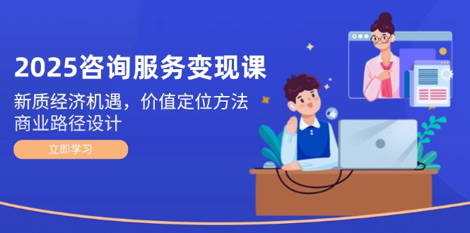 （14909期）2025咨询服务变现课：新质经济机遇，价值定位方法，商业路径设计小白网创_互联网创业项目_网络创业小白网创