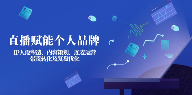 （14158期）直播赋能个人品牌：IP人设塑造、内容策划、连麦运营、带货转化及复盘优化小白网创_互联网创业项目_网络创业小白网创