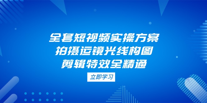 （14465期）全套短视频实操方案，拍摄运镜光线构图，剪辑特效全精通小白网创_互联网创业项目_网络创业小白网创