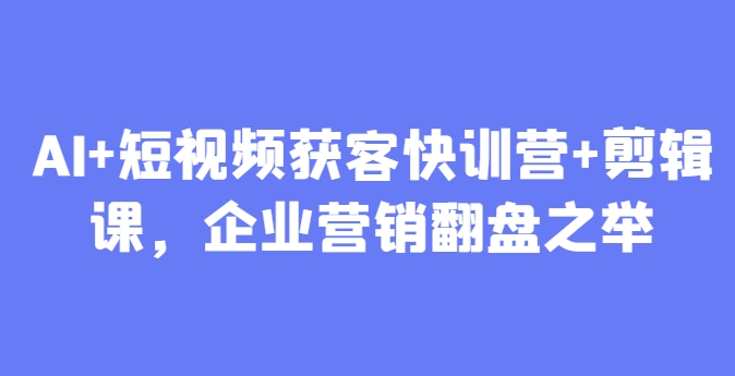 AI+短视频获客快训营+剪辑课，企业营销翻盘之举小白网创_互联网创业项目_网络创业小白网创