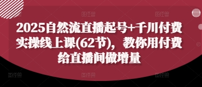 2025自然流直播起号+千川付费实操线上课(62节)，教你用付费给直播间做增量小白网创_互联网创业项目_网络创业小白网创