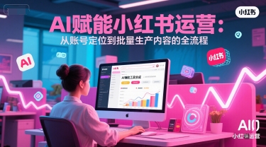 AI 赋能小红书运营：从账号定位到批量生产内容的全流程小白网创_互联网创业项目_网络创业小白网创