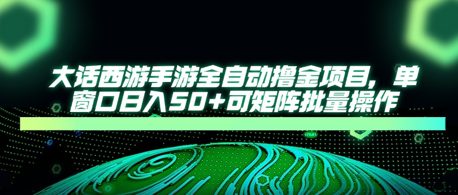 （14498期）大话西游手游全自动撸金项目，单窗口日入50+可矩阵批量操作小白网创_互联网创业项目_网络创业小白网创