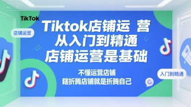 Tiktok店铺运营从入门到精通，店铺运营是基础，不懂运营店铺，瞎折腾店铺就是折腾自己小白网创_互联网创业项目_网络创业小白网创
