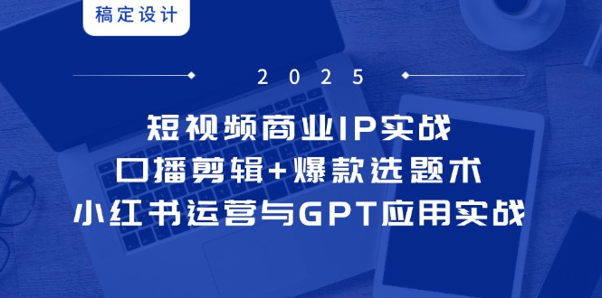 （14793期）短视频商业IP实战6期：口播剪辑+爆款选题术，小红书运营与GPT应用实战小白网创_互联网创业项目_网络创业小白网创