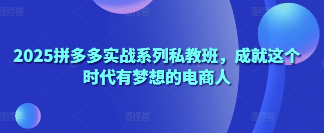 2025拼多多实战系列私教班，成就这个时代有梦想的电商人小白网创_互联网创业项目_网络创业小白网创
