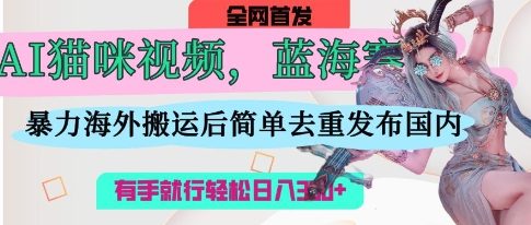 AI猫咪视频蓝海赛道，操作简单，直接海外搬运，简单去重，操作简单，有手就行日入3张小白网创_互联网创业项目_网络创业小白网创