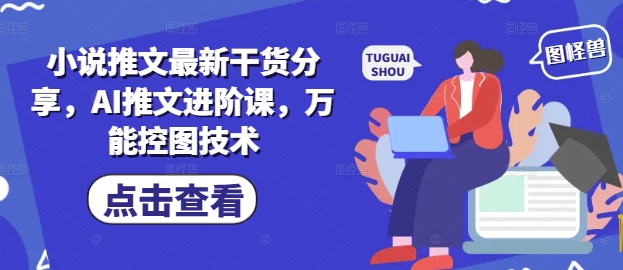 小说推文最新干货分享，AI推文进阶课，万能控图技术小白网创_互联网创业项目_网络创业小白网创