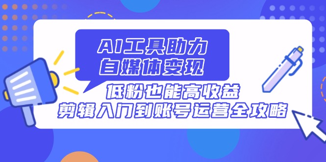 （14405期）AI工具助力自媒体变现，低粉也能高收益，剪辑入门到账号运营全攻略小白网创_互联网创业项目_网络创业小白网创