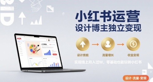小红书运营设计博主独立变现，实现线上月入过W，零基础也能玩转小红书小白网创_互联网创业项目_网络创业小白网创