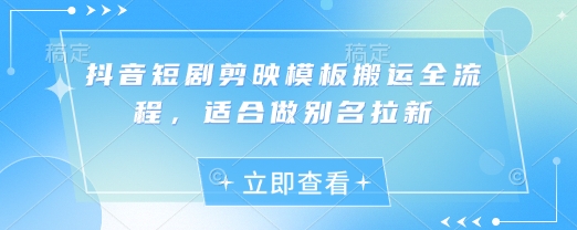 抖音短剧剪映模板搬运全流程，适合做别名拉新小白网创_互联网创业项目_网络创业小白网创