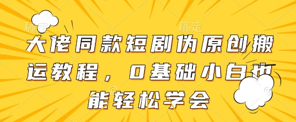 大佬同款短剧伪原创搬运方法，0基础小白也能轻松学会小白网创_互联网创业项目_网络创业小白网创