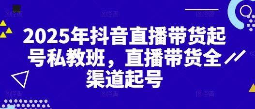 2025年抖音直播带货起号私教班，直播带货全渠道起号小白网创_互联网创业项目_网络创业小白网创