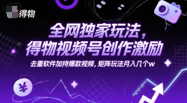 全网独家玩法，得物视频号创作激励 去重软件加持爆款视频，矩阵玩法月入几个w【揭秘】小白网创_互联网创业项目_网络创业小白网创