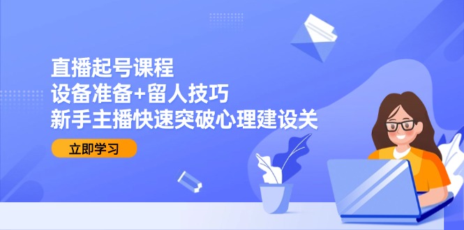 （15056期）直播起号课程：设备准备+留人技巧，新手主播快速突破心理建设关小白网创_互联网创业项目_网络创业小白网创
