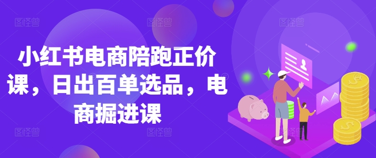 小红书电商陪跑正价课，小红书官方认证电商讲师教学，日出百单选品，电商掘进课小白网创_互联网创业项目_网络创业小白网创