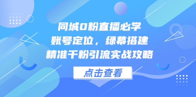 （14827期）同城0粉直播必学，账号定位，绿幕搭建，精准千粉引流实战攻略小白网创_互联网创业项目_网络创业小白网创