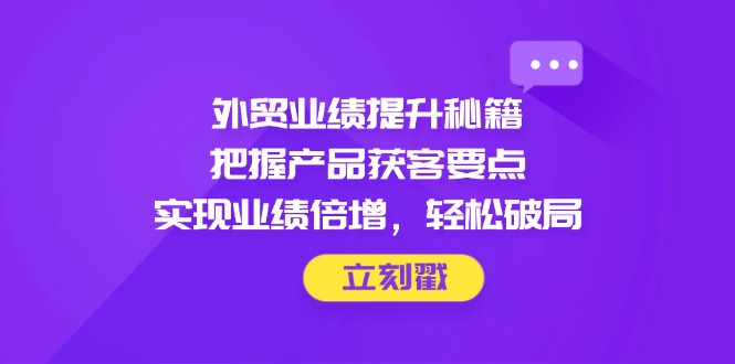 （14567期）外贸业绩提升秘籍，把握产品获客要点，实现业绩倍增，轻松破局小白网创_互联网创业项目_网络创业小白网创