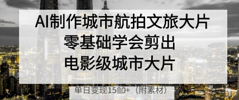 AI制作城市航拍文旅大片，零基础学会剪出电影级城市大片，单日变现多张小白网创_互联网创业项目_网络创业小白网创