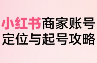 小红书电商全链路实战从定位到爆单，系统拆解小红书商家起号全流程小白网创_互联网创业项目_网络创业小白网创