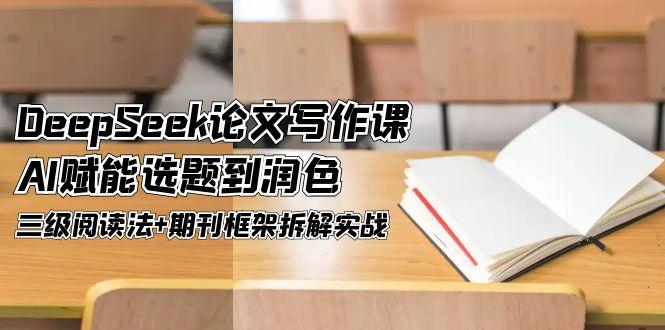 （14927期）DeepSeek论文写作课，AI赋能选题到润色，三级阅读法+期刊框架拆解实战小白网创_互联网创业项目_网络创业小白网创