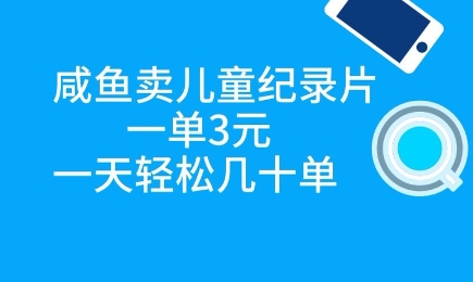 咸鱼卖儿童纪录片，一单3元，一天轻松几十单小白网创_互联网创业项目_网络创业小白网创