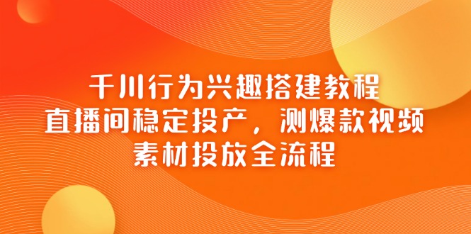 （14444期）千川行为兴趣搭建教程，直播间稳定投产，测爆款视频，素材投放全流程小白网创_互联网创业项目_网络创业小白网创