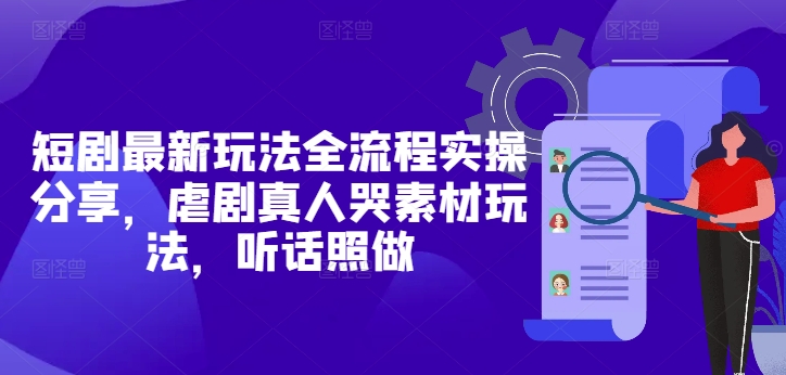 短剧最新玩法全流程实操分享，虐剧真人哭素材玩法，听话照做小白网创_互联网创业项目_网络创业小白网创