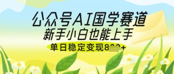 公众号AI国学爆文，国学赛道风口，新手小白也能轻松上手，单日稳定变现几张小白网创_互联网创业项目_网络创业小白网创
