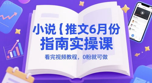 小说推文6月份指南实操课，看完视频教程，0粉就可做小白网创_互联网创业项目_网络创业小白网创